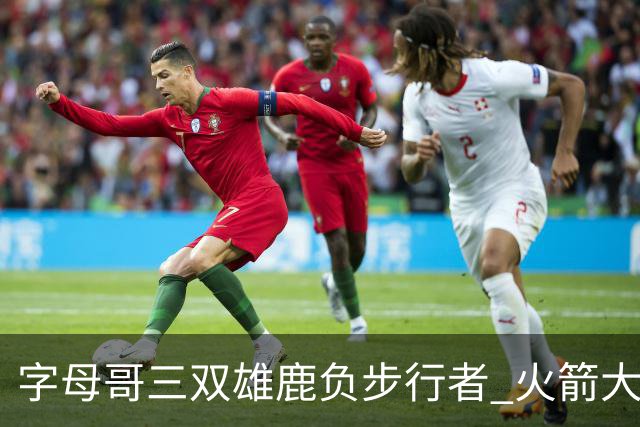 字母哥三双雄鹿负步行者 火箭大胜活塞止3连败
