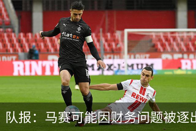 队报：马赛可能因财务问题被逐出欧联杯，摩纳哥、白堡或递补